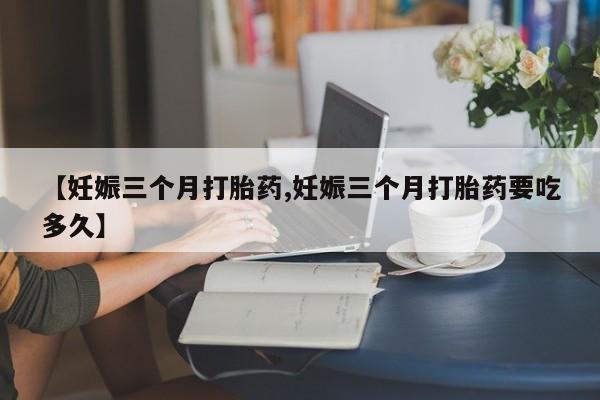 哪里有堕胎药微信【妊娠三个月打胎药,妊娠三个月打胎药要吃多久】