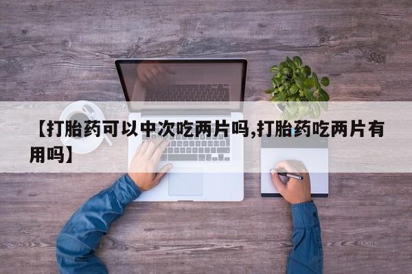 哪里有堕胎药微信【打胎药可以中次吃两片吗,打胎药吃两片有用吗】