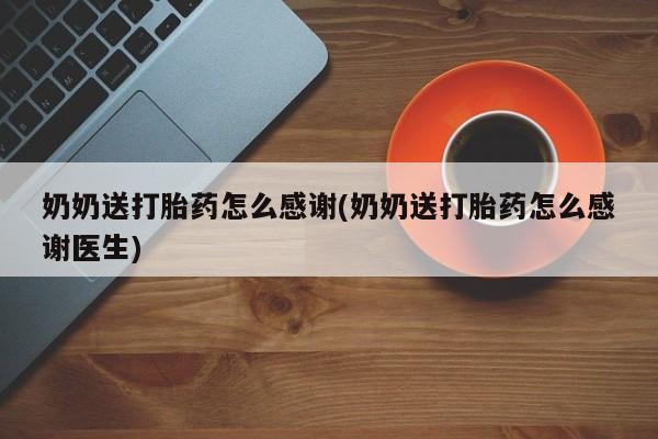哪里有堕胎药微信奶奶送打胎药怎么感谢(奶奶送打胎药怎么感谢医生)