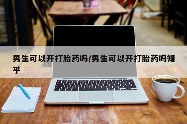 哪里有堕胎药微信男生可以开打胎药吗/男生可以开打胎药吗知乎