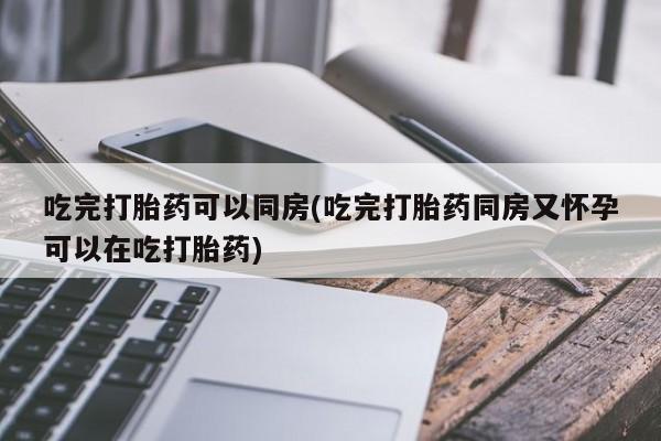 哪里有堕胎药微信吃完打胎药可以同房(吃完打胎药同房又怀孕可以在吃打胎药)