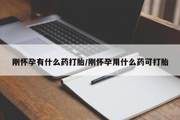 哪里有堕胎药微信刚怀孕有什么药打胎/刚怀孕用什么药可打胎