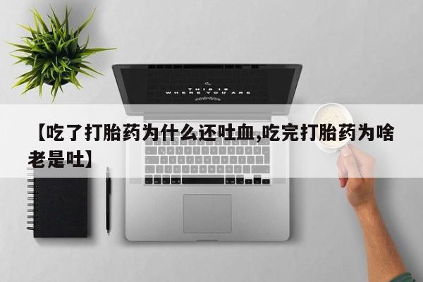 哪里有堕胎药微信【吃了打胎药为什么还吐血,吃完打胎药为啥老是吐】