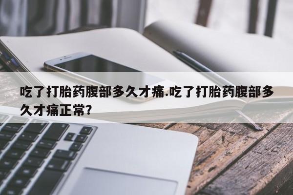 哪里有堕胎药微信吃了打胎药腹部多久才痛.吃了打胎药腹部多久才痛正常？