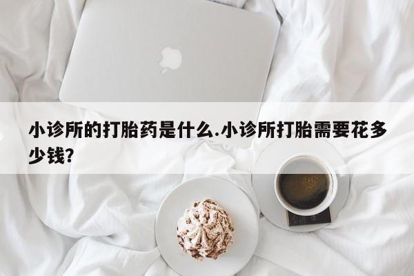 哪里有堕胎药微信小诊所的打胎药是什么.小诊所打胎需要花多少钱？
