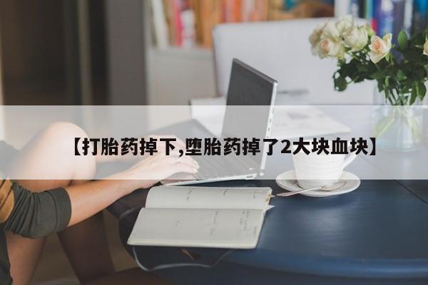 哪里有堕胎药微信【打胎药掉下,堕胎药掉了2大块血块】