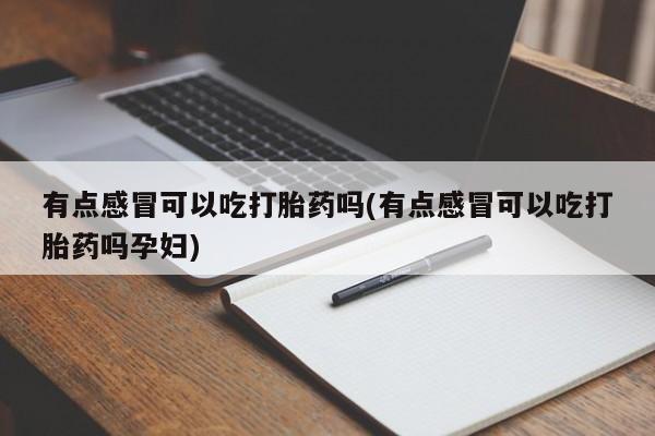 哪里有堕胎药微信有点感冒可以吃打胎药吗(有点感冒可以吃打胎药吗孕妇)