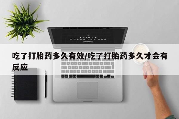 哪里有堕胎药微信吃了打胎药多久有效/吃了打胎药多久才会有反应