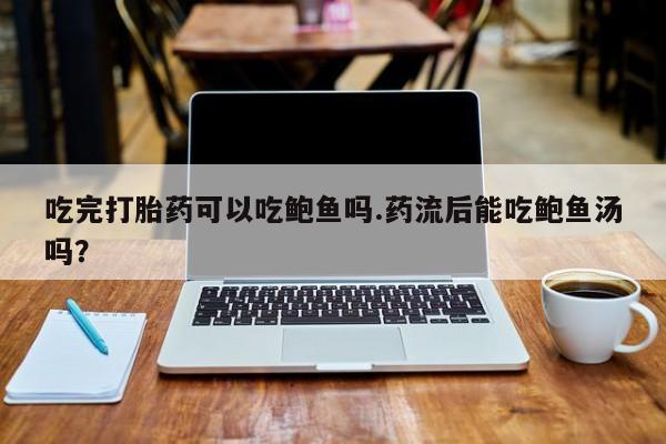 哪里有堕胎药微信吃完打胎药可以吃鲍鱼吗.药流后能吃鲍鱼汤吗？