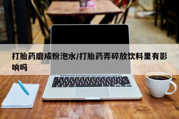 哪里有堕胎药微信打胎药磨成粉泡水/打胎药弄碎放饮料里有影响吗