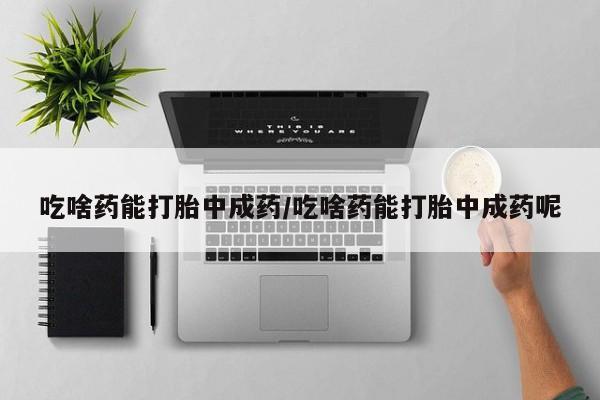 哪里有堕胎药微信吃啥药能打胎中成药/吃啥药能打胎中成药呢