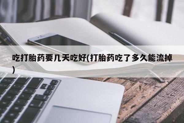 哪里有堕胎药微信吃打胎药要几天吃好(打胎药吃了多久能流掉)