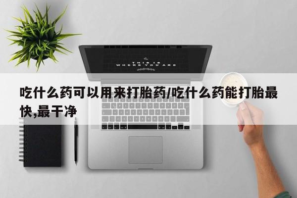 哪里有堕胎药微信吃什么药可以用来打胎药/吃什么药能打胎最快,最干净