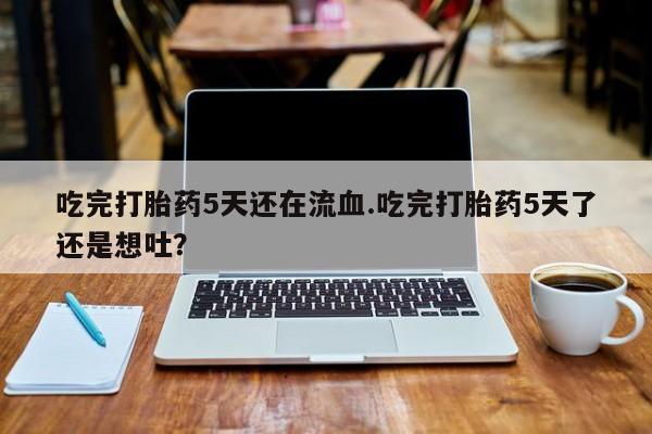 哪里有堕胎药微信吃完打胎药5天还在流血.吃完打胎药5天了还是想吐？