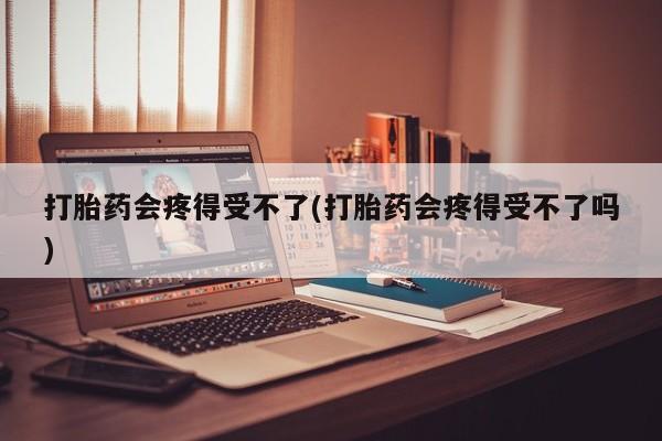哪里有堕胎药微信打胎药会疼得受不了(打胎药会疼得受不了吗)