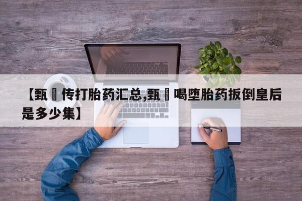 哪里有堕胎药微信【甄嬛传打胎药汇总,甄嬛喝堕胎药扳倒皇后是多少集】