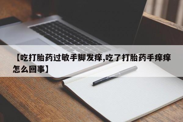 哪里有堕胎药微信【吃打胎药过敏手脚发痒,吃了打胎药手痒痒怎么回事】