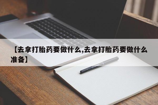 哪里有堕胎药微信【去拿打胎药要做什么,去拿打胎药要做什么准备】