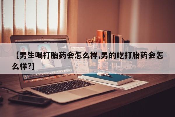 哪里有堕胎药微信【男生喝打胎药会怎么样,男的吃打胎药会怎么样?】