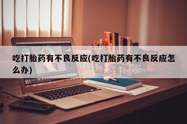 哪里有堕胎药微信吃打胎药有不良反应(吃打胎药有不良反应怎么办)