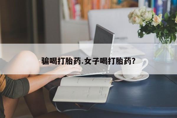 哪里有堕胎药微信骗喝打胎药.女子喝打胎药？