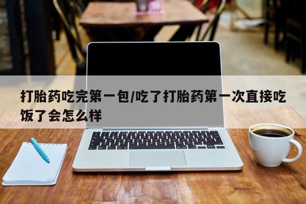 哪里有堕胎药微信打胎药吃完第一包/吃了打胎药第一次直接吃饭了会怎么样