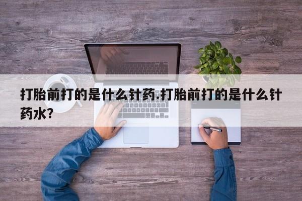 哪里有堕胎药微信打胎前打的是什么针药.打胎前打的是什么针药水？