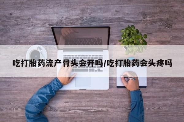 哪里有堕胎药微信吃打胎药流产骨头会开吗/吃打胎药会头疼吗