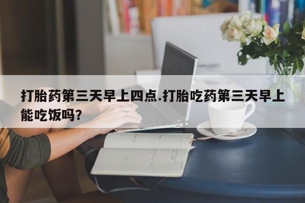 哪里有堕胎药微信打胎药第三天早上四点.打胎吃药第三天早上能吃饭吗？