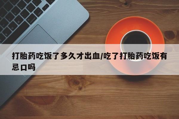 哪里有堕胎药微信打胎药吃饭了多久才出血/吃了打胎药吃饭有忌口吗