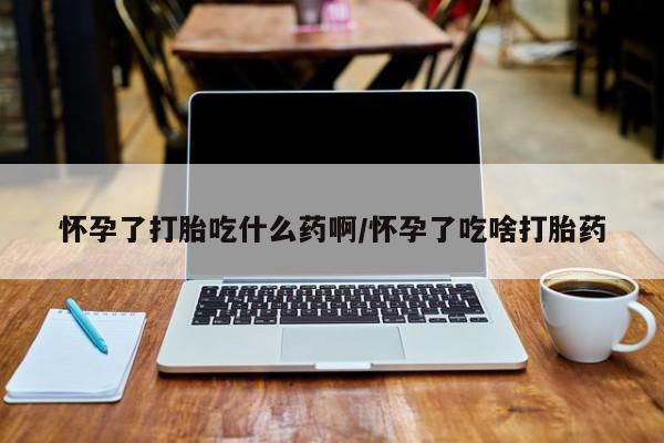 哪里有堕胎药微信怀孕了打胎吃什么药啊/怀孕了吃啥打胎药