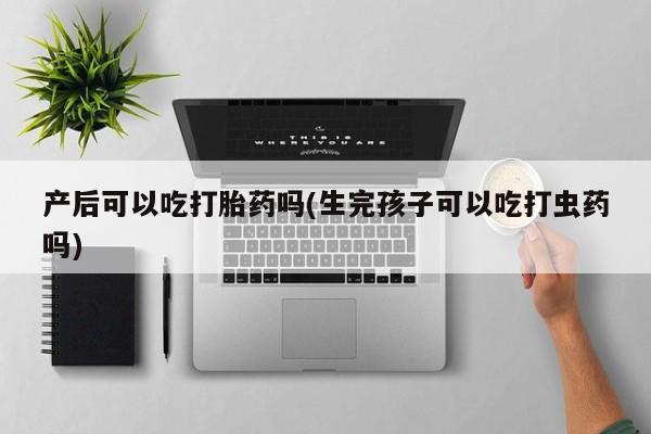 哪里有堕胎药微信产后可以吃打胎药吗(生完孩子可以吃打虫药吗)