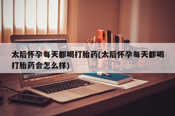 哪里有堕胎药微信太后怀孕每天都喝打胎药(太后怀孕每天都喝打胎药会怎么样)