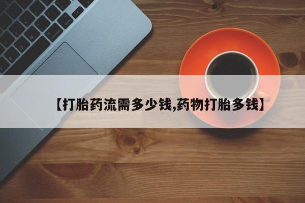 哪里有堕胎药微信【打胎药流需多少钱,药物打胎多钱】