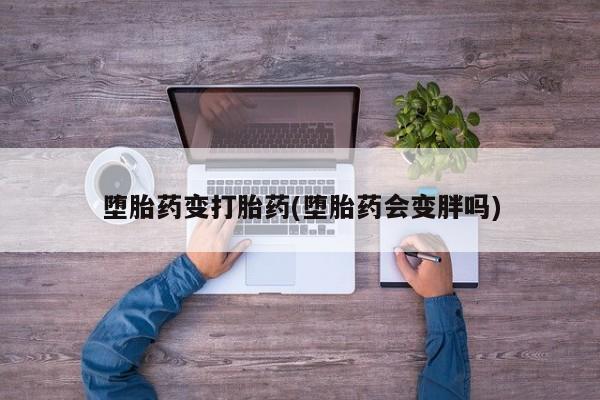 哪里有堕胎药微信堕胎药变打胎药(堕胎药会变胖吗)