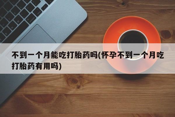 哪里有堕胎药微信不到一个月能吃打胎药吗(怀孕不到一个月吃打胎药有用吗)