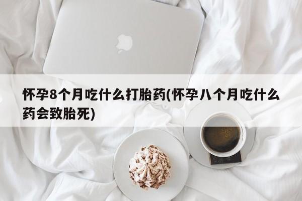 哪里有堕胎药微信怀孕8个月吃什么打胎药(怀孕八个月吃什么药会致胎死)