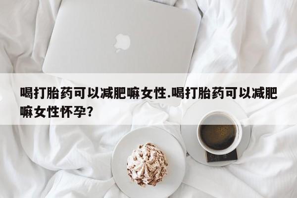 哪里有堕胎药微信喝打胎药可以减肥嘛女性.喝打胎药可以减肥嘛女性怀孕？
