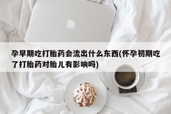 哪里有堕胎药微信孕早期吃打胎药会流出什么东西(怀孕初期吃了打胎药对胎儿有影响吗)