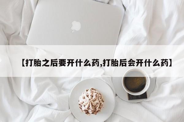 哪里有堕胎药微信【打胎之后要开什么药,打胎后会开什么药】
