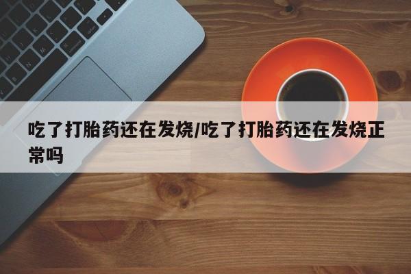 哪里有堕胎药微信吃了打胎药还在发烧/吃了打胎药还在发烧正常吗