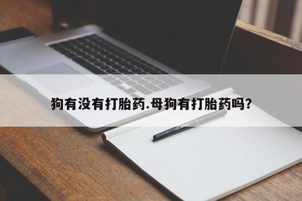 哪里有堕胎药微信狗有没有打胎药.母狗有打胎药吗？