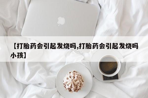 哪里有堕胎药微信【打胎药会引起发烧吗,打胎药会引起发烧吗小孩】