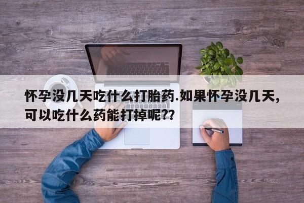 哪里有堕胎药微信怀孕没几天吃什么打胎药.如果怀孕没几天,可以吃什么药能打掉呢?？