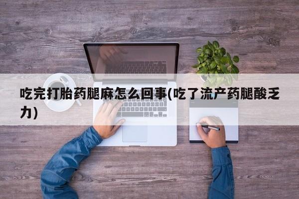 哪里有堕胎药微信吃完打胎药腿麻怎么回事(吃了流产药腿酸乏力)