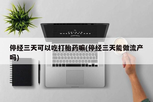 哪里有堕胎药微信停经三天可以吃打胎药嘛(停经三天能做流产吗)