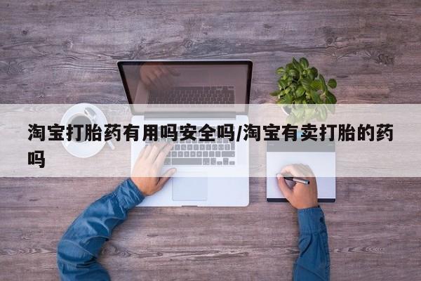哪里有堕胎药微信淘宝打胎药有用吗安全吗/淘宝有卖打胎的药吗