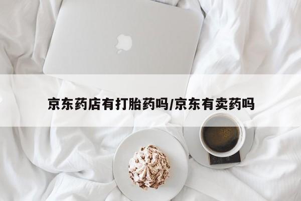 哪里有堕胎药微信京东药店有打胎药吗/京东有卖药吗