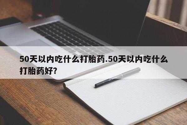 哪里有堕胎药微信50天以内吃什么打胎药.50天以内吃什么打胎药好？