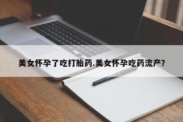 哪里有堕胎药微信美女怀孕了吃打胎药.美女怀孕吃药流产？